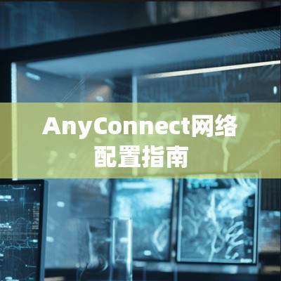 AnyConnect网络配置指南 AnyConnect网络配置指南