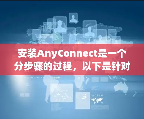 安装AnyConnect是一个分步骤的过程,以下是针对不同操作系统的详细指南 安装AnyConnect是一个分步骤的过程,以下是针对不同操作系统的详细指南