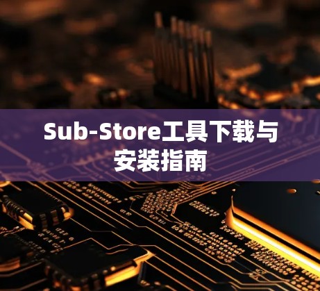 Sub-Store工具下载与安装指南 Sub-Store工具下载与安装指南