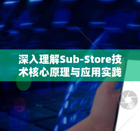 深入理解Sub-Store技术核心原理与应用实践 深入理解Sub-Store技术核心原理与应用实践