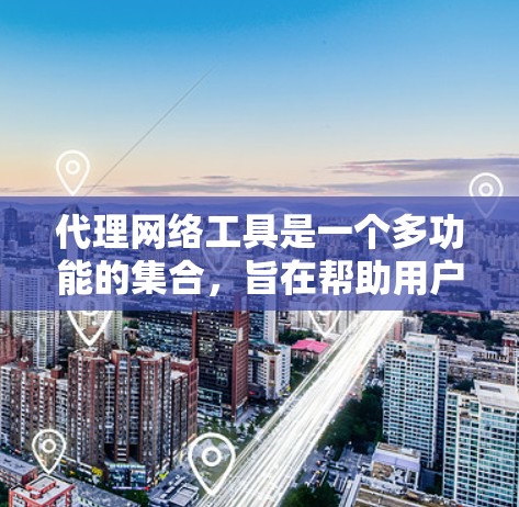 代理网络工具是一个多功能的集合，旨在帮助用户保护网络安全、管理访问权限并优化网络性能。以下是这些工具的详细介绍及其适用场景