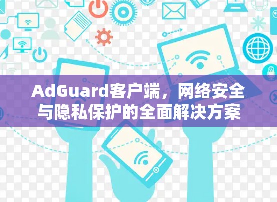 AdGuard客户端,网络安全与隐私保护的全面解决方案 AdGuard客户端,网络安全与隐私保护的全面解决方案
