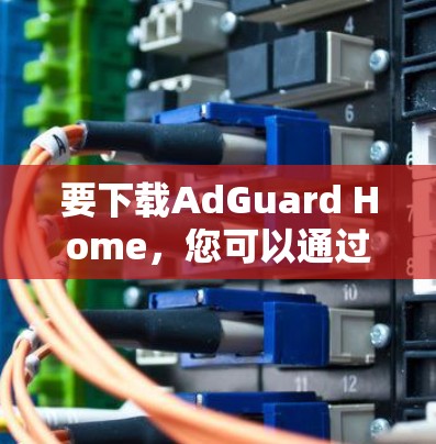 要下载AdGuard Home，您可以通过以下步骤进行