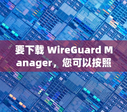 要下载 WireGuard Manager,您可以按照以下步骤操作 要下载 WireGuard Manager,您可以按照以下步骤操作