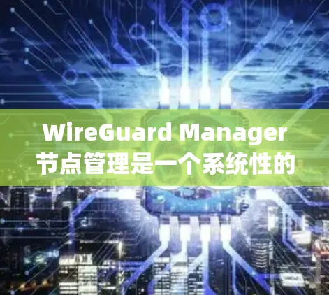 WireGuard Manager节点管理是一个系统性的工作,涉及多个步骤和配置。以下是对Manager节点管理的详细总结和建议 WireGuard Manager节点管理是一个系统性的工作,涉及多个步骤和配置。以下是对Manager节点管理的详细总结和建议