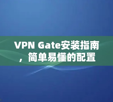 VPN Gate安装指南,简单易懂的配置步骤 VPN Gate安装指南,简单易懂的配置步骤
