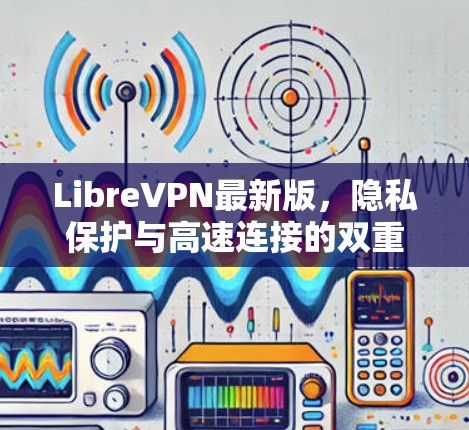 LibreVPN最新版,隐私保护与高速连接的双重提升 LibreVPN最新版,隐私保护与高速连接的双重提升
