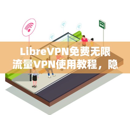 LibreVPN免费无限流量VPN使用教程,隐私保护高效加密 LibreVPN免费无限流量VPN使用教程,隐私保护高效加密
