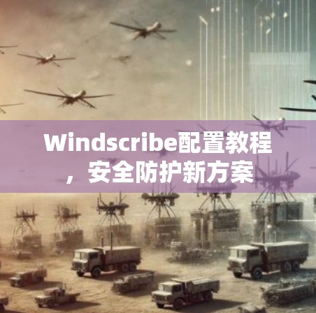 Windscribe配置教程,安全防护新方案 Windscribe配置教程,安全防护新方案