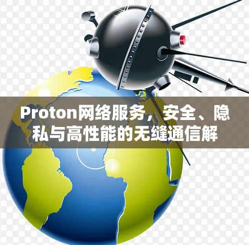 Proton网络服务,安全、隐私与高性能的无缝通信解决方案 Proton网络服务,安全、隐私与高性能的无缝通信解决方案