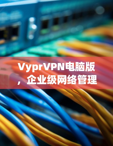 VyprVPN电脑版,企业级网络管理与安全解决方案 VyprVPN电脑版,企业级网络管理与安全解决方案