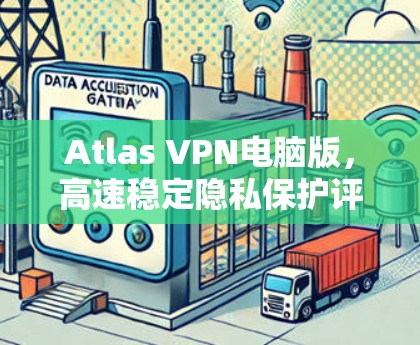Atlas VPN电脑版,高速稳定隐私保护评测 Atlas VPN电脑版,高速稳定隐私保护评测