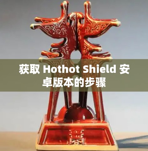 获取 Hothot Shield 安卓版本的步骤 获取 Hothot Shield 安卓版本的步骤