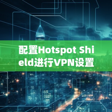 配置Hotspot Shield进行VPN设置的步骤如下 配置Hotspot Shield进行VPN设置的步骤如下