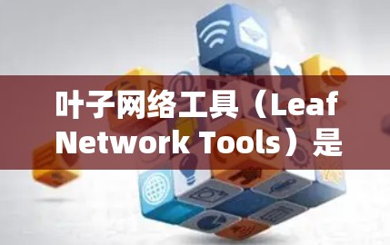 叶子网络工具（Leaf Network Tools）是机器学习模型优化的重要组成部分，主要用于模型压缩、特征选择和防止过拟合。以下是关于叶子网络工具的详细解释