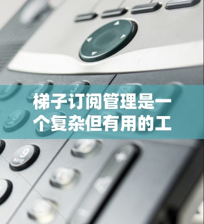 梯子订阅管理是一个复杂但有用的工具，能够帮助用户处理订阅内容并绕过某些限制。以下是对梯子订阅管理的深入分析和建议