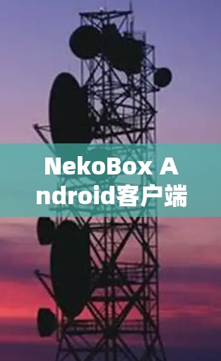 NekoBox Android客户端是一个功能丰富的应用,支持观看直播和视频-on-demand(VOD)并提供多种自定义主题。以下是关于如何使用NekoBox Android客户端的详细指南 NekoBox Android客户端是一个功能丰富的应用,支持观看直播和视频-on-demand(VOD)并提供多种自定义主题。以下是关于如何使用NekoBox Android客户端的详细指南