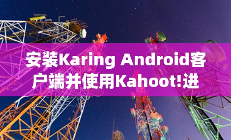 安装Karing Android客户端并使用Kahoot!进行游戏,可以按照以下步骤进行 安装Karing Android客户端并使用Kahoot!进行游戏,可以按照以下步骤进行