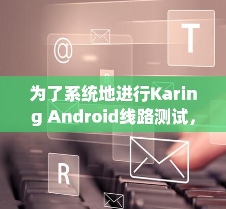 为了系统地进行Karing Android线路测试,以下是一份详细的步骤指南 为了系统地进行Karing Android线路测试,以下是一份详细的步骤指南