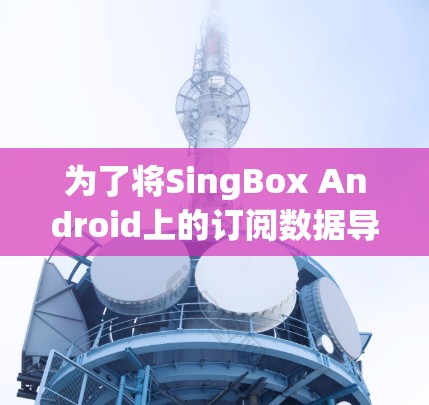 为了将SingBox Android上的订阅数据导入到电脑上,可以按照以下步骤操作 为了将SingBox Android上的订阅数据导入到电脑上,可以按照以下步骤操作