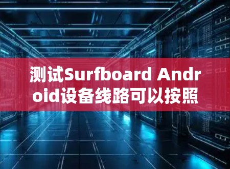 测试Surfboard Android设备线路可以按照以下步骤进行 测试Surfboard Android设备线路可以按照以下步骤进行