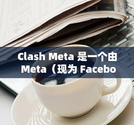 Clash Meta 是一个由 Meta(现为 Facebook 开发的社交媒体应用,专注于短视频和图像分享。对于 Android 用户,Clash Meta 的最新版本可以通过以下途径获取 Clash Meta 是一个由 Meta(现为 Facebook 开发的社交媒体应用,专注于短视频和图像分享。对于 Android 用户,Clash Meta 的最新版本可以通过以下途径获取