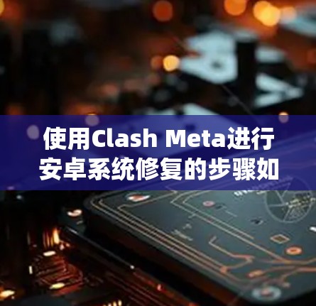 使用Clash Meta进行安卓系统修复的步骤如下 使用Clash Meta进行安卓系统修复的步骤如下