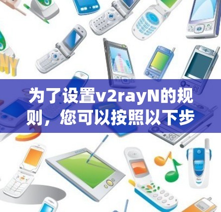 为了设置v2rayN的规则，您可以按照以下步骤操作