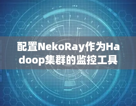 配置NekoRay作为Hadoop集群的监控工具,确保其顺利运行需要遵循以下步骤 配置NekoRay作为Hadoop集群的监控工具,确保其顺利运行需要遵循以下步骤