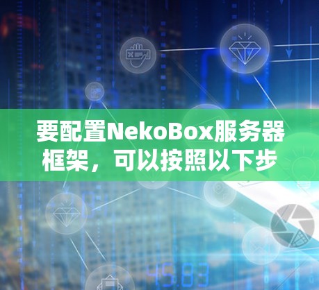 要配置NekoBox服务器框架，可以按照以下步骤进行