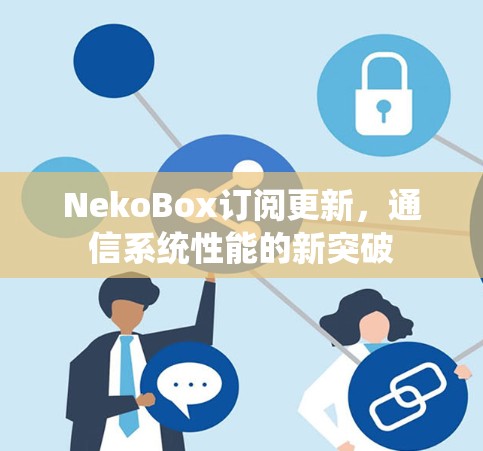 NekoBox订阅更新,通信系统性能的新突破 NekoBox订阅更新,通信系统性能的新突破