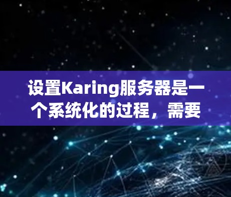 设置Karing服务器是一个系统化的过程，需要从多个方面进行配置。以下是详细的步骤指南