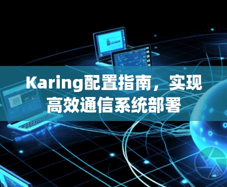 Karing配置指南,实现高效通信系统部署 Karing配置指南,实现高效通信系统部署
