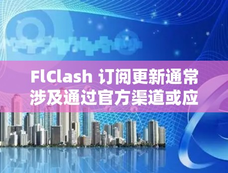 FlClash 订阅更新通常涉及通过官方渠道或应用商店定期购买或续订，以获得最新版本和新功能。以下是您可能需要遵循的步骤