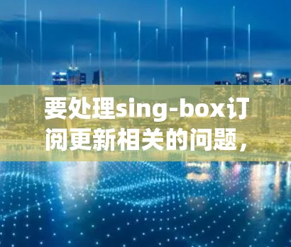 要处理sing-box订阅更新相关的问题,您可以按照以下步骤进行 要处理sing-box订阅更新相关的问题,您可以按照以下步骤进行