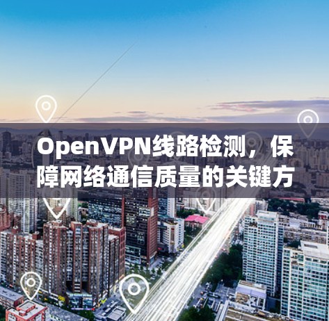 OpenVPN线路检测,保障网络通信质量的关键方法 OpenVPN线路检测,保障网络通信质量的关键方法