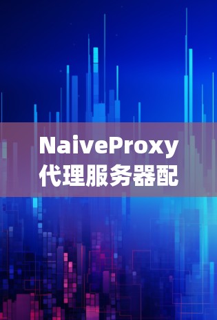 NaiveProxy代理服务器配置指南 NaiveProxy代理服务器配置指南
