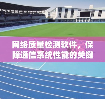 网络质量检测软件，保障通信系统性能的关键技术
