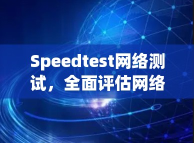 Speedtest网络测试,全面评估网络性能与用户体验 Speedtest网络测试,全面评估网络性能与用户体验