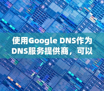 使用Google DNS作为DNS服务提供商,可以通过以下步骤进行配置和管理 使用Google DNS作为DNS服务提供商,可以通过以下步骤进行配置和管理