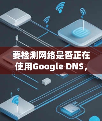 要检测网络是否正在使用Google DNS，可以按照以下步骤操作