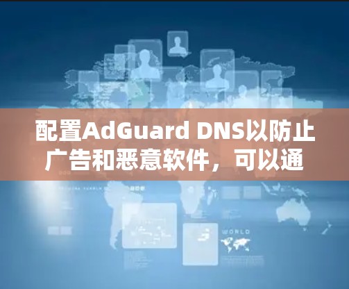 配置AdGuard DNS以防止广告和恶意软件,可以通过以下步骤进行 配置AdGuard DNS以防止广告和恶意软件,可以通过以下步骤进行