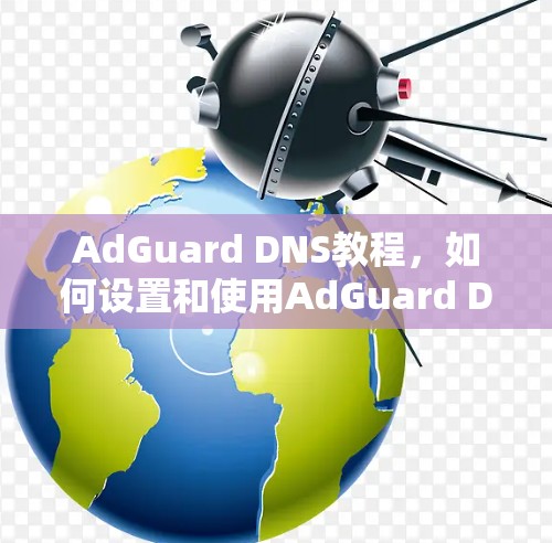 AdGuard DNS教程,如何设置和使用AdGuard DNS过滤服务 AdGuard DNS教程,如何设置和使用AdGuard DNS过滤服务