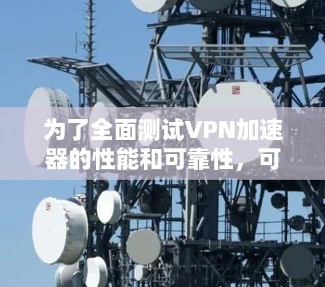 为了全面测试VPN加速器的性能和可靠性,可以按照以下步骤进行 为了全面测试VPN加速器的性能和可靠性,可以按照以下步骤进行
