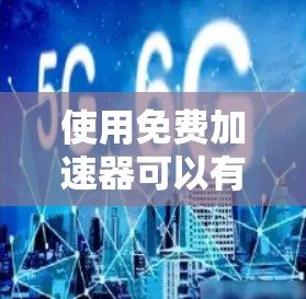 使用免费加速器可以有效提升网页和下载速度,但需注意以下几点 使用免费加速器可以有效提升网页和下载速度,但需注意以下几点