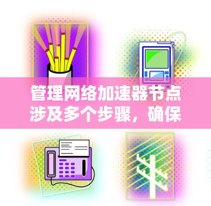 管理网络加速器节点涉及多个步骤,确保其高效运行。以下是详细的步骤指南 管理网络加速器节点涉及多个步骤,确保其高效运行。以下是详细的步骤指南