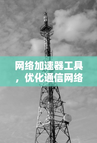 网络加速器工具,优化通信网络性能的关键技术 网络加速器工具,优化通信网络性能的关键技术