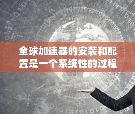 全球加速器的安装和配置是一个系统性的过程,需要仔细规划和执行。以下是分步骤的指南,帮助你顺利完成全球加速器的安装 全球加速器的安装和配置是一个系统性的过程,需要仔细规划和执行。以下是分步骤的指南,帮助你顺利完成全球加速器的安装