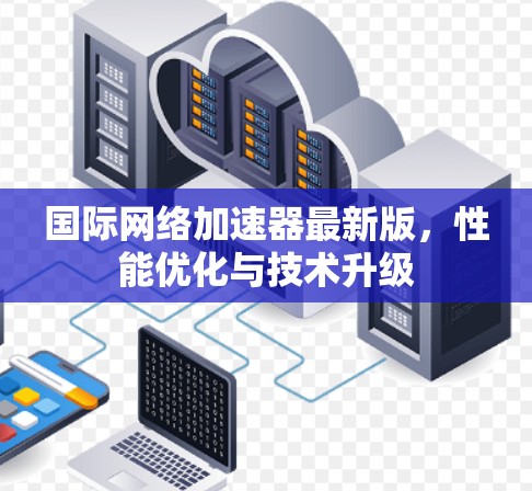 国际网络加速器最新版,性能优化与技术升级 国际网络加速器最新版,性能优化与技术升级