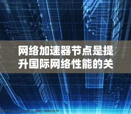 网络加速器节点是提升国际网络性能的关键技术 网络加速器节点是提升国际网络性能的关键技术